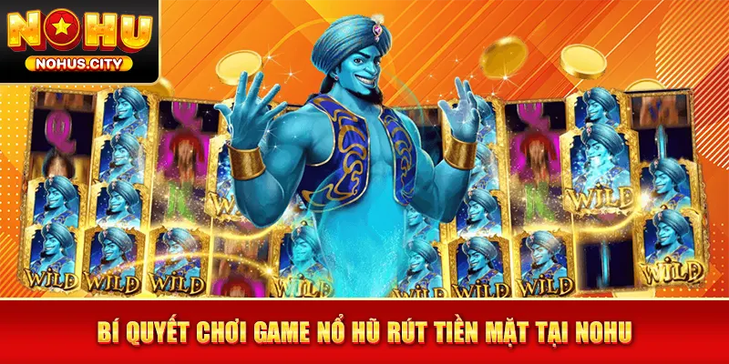 Bí quyết chơi game nổ hũ rút tiền mặt tại NOHU