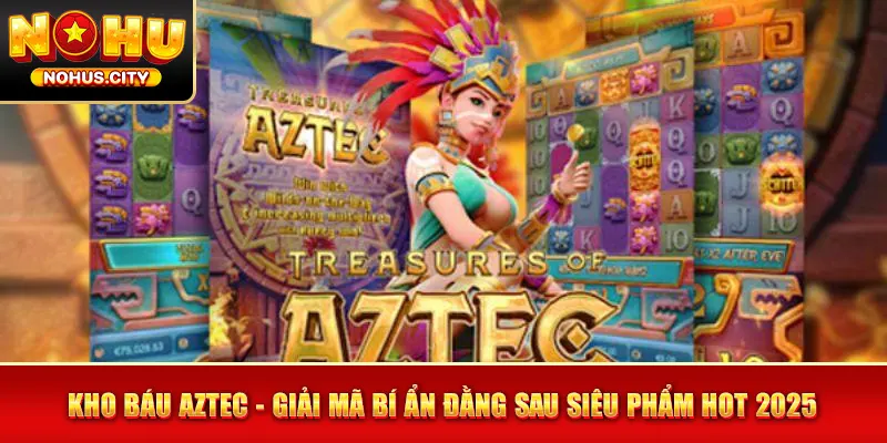 Kho Báu Aztec - Giải Mã Bí Ẩn Đằng Sau Siêu Phẩm Hot 2025